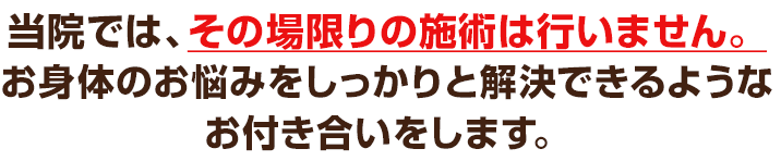 当院ではその場限りの施術は行いません。
