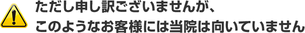 ただし申し訳ございませんが、このようなお客様には当院は向いていません。